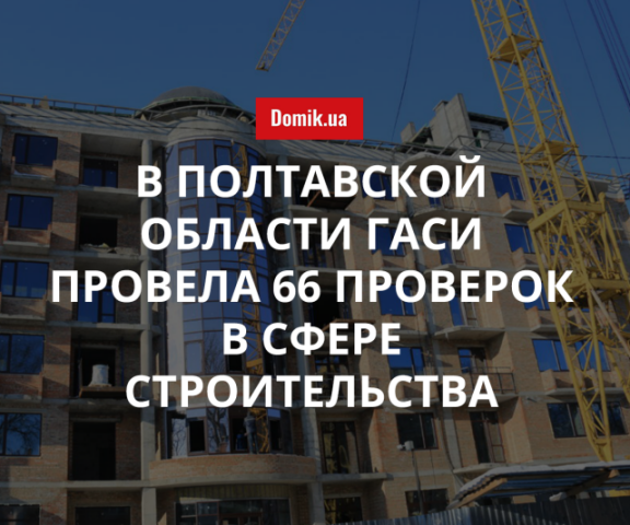 Результаты проверок строительной отрасли в Полтавской области за I полугодие 2018 года: подробности