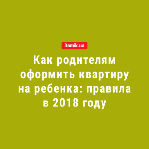 Как родителям оформить квартиру на ребенка: правила в 2018 году