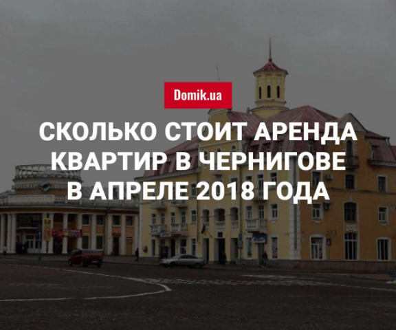 Стоимость аренды квартир в Чернигове в апреле 2018 года